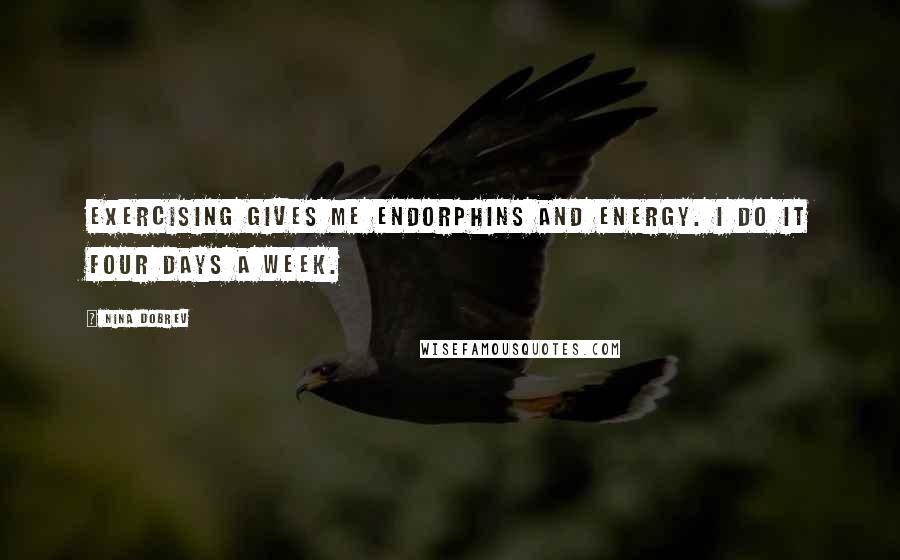 Nina Dobrev Quotes: Exercising gives me endorphins and energy. I do it four days a week.