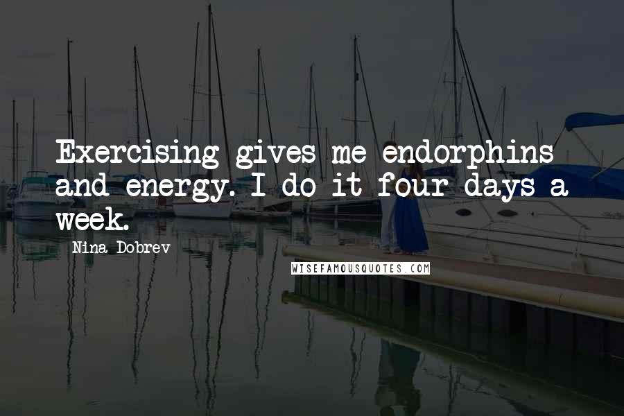Nina Dobrev Quotes: Exercising gives me endorphins and energy. I do it four days a week.