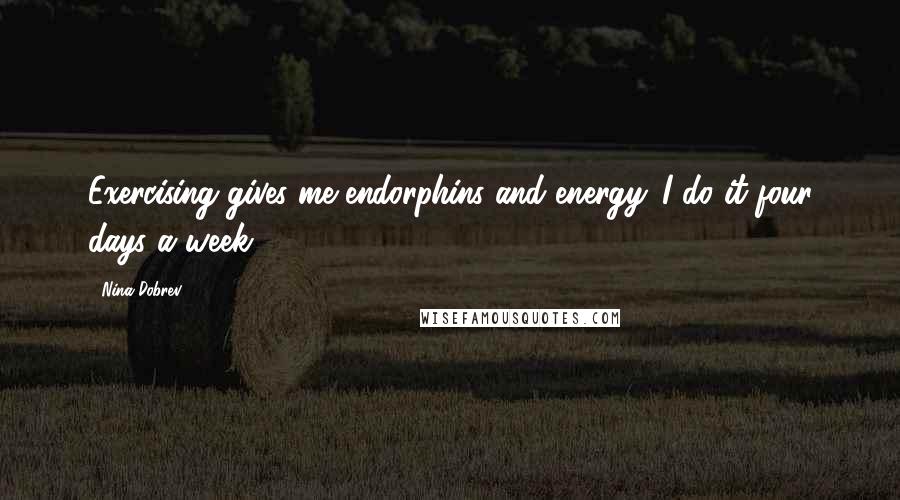 Nina Dobrev Quotes: Exercising gives me endorphins and energy. I do it four days a week.