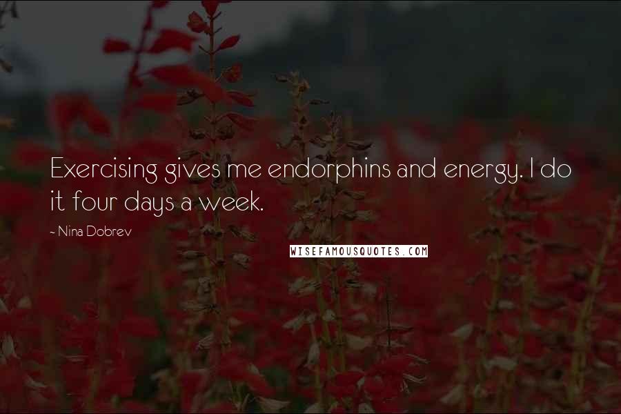 Nina Dobrev Quotes: Exercising gives me endorphins and energy. I do it four days a week.