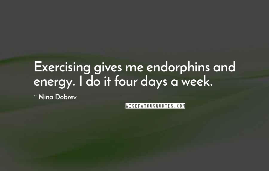 Nina Dobrev Quotes: Exercising gives me endorphins and energy. I do it four days a week.