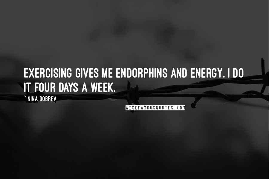 Nina Dobrev Quotes: Exercising gives me endorphins and energy. I do it four days a week.