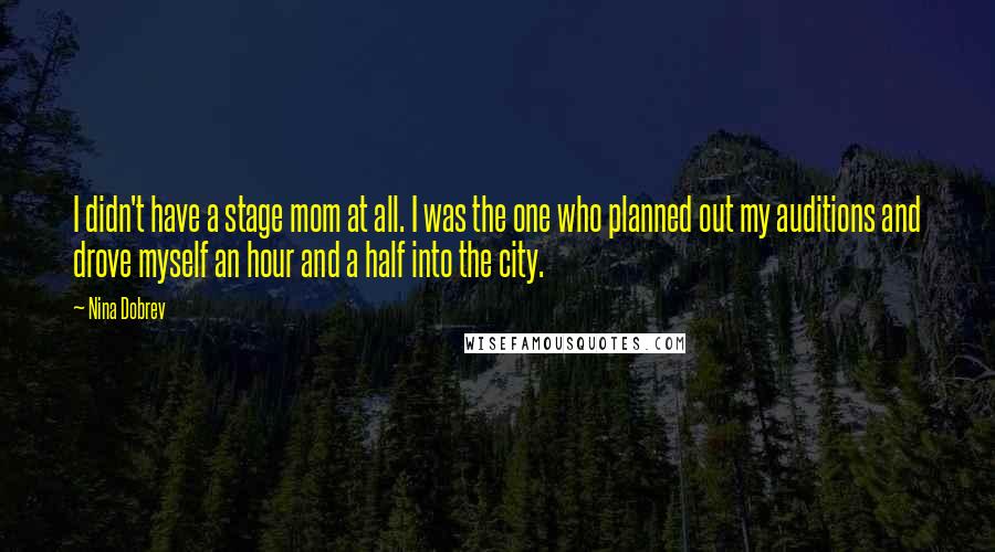 Nina Dobrev Quotes: I didn't have a stage mom at all. I was the one who planned out my auditions and drove myself an hour and a half into the city.