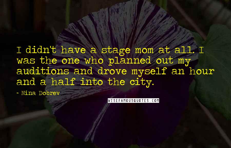 Nina Dobrev Quotes: I didn't have a stage mom at all. I was the one who planned out my auditions and drove myself an hour and a half into the city.