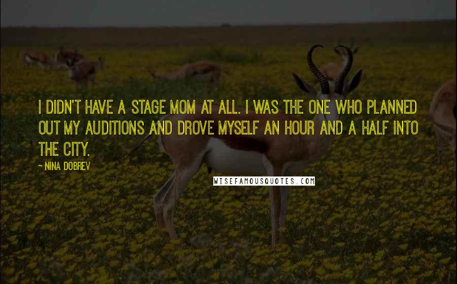 Nina Dobrev Quotes: I didn't have a stage mom at all. I was the one who planned out my auditions and drove myself an hour and a half into the city.
