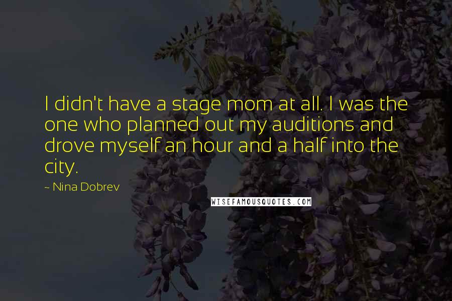Nina Dobrev Quotes: I didn't have a stage mom at all. I was the one who planned out my auditions and drove myself an hour and a half into the city.