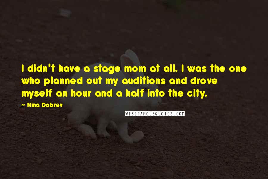 Nina Dobrev Quotes: I didn't have a stage mom at all. I was the one who planned out my auditions and drove myself an hour and a half into the city.