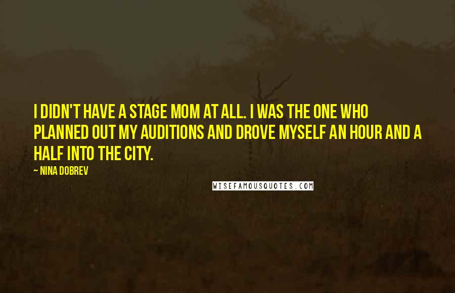 Nina Dobrev Quotes: I didn't have a stage mom at all. I was the one who planned out my auditions and drove myself an hour and a half into the city.