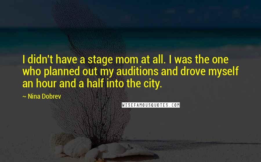 Nina Dobrev Quotes: I didn't have a stage mom at all. I was the one who planned out my auditions and drove myself an hour and a half into the city.