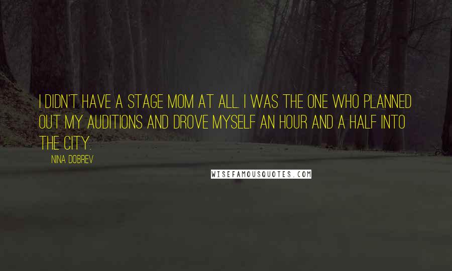 Nina Dobrev Quotes: I didn't have a stage mom at all. I was the one who planned out my auditions and drove myself an hour and a half into the city.