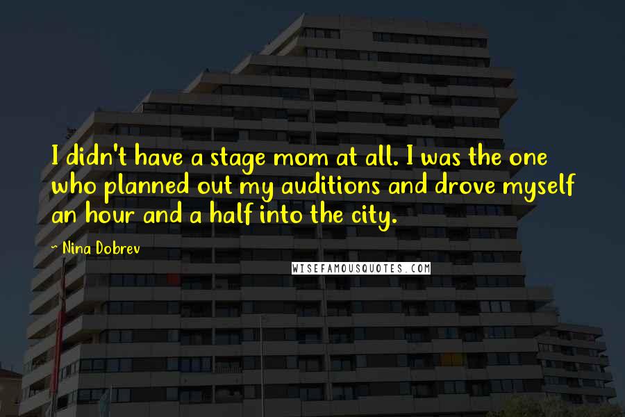 Nina Dobrev Quotes: I didn't have a stage mom at all. I was the one who planned out my auditions and drove myself an hour and a half into the city.