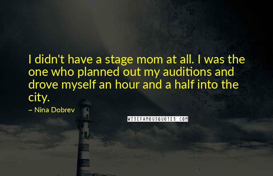 Nina Dobrev Quotes: I didn't have a stage mom at all. I was the one who planned out my auditions and drove myself an hour and a half into the city.