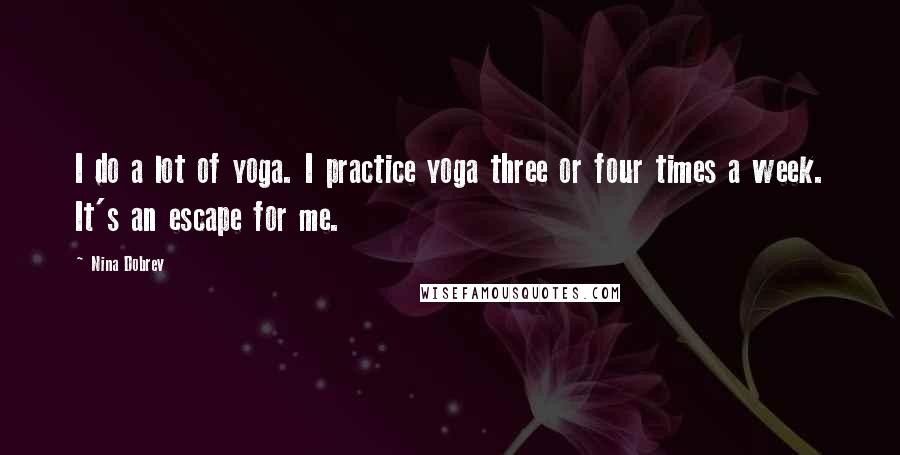 Nina Dobrev Quotes: I do a lot of yoga. I practice yoga three or four times a week. It's an escape for me.