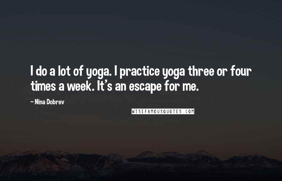 Nina Dobrev Quotes: I do a lot of yoga. I practice yoga three or four times a week. It's an escape for me.