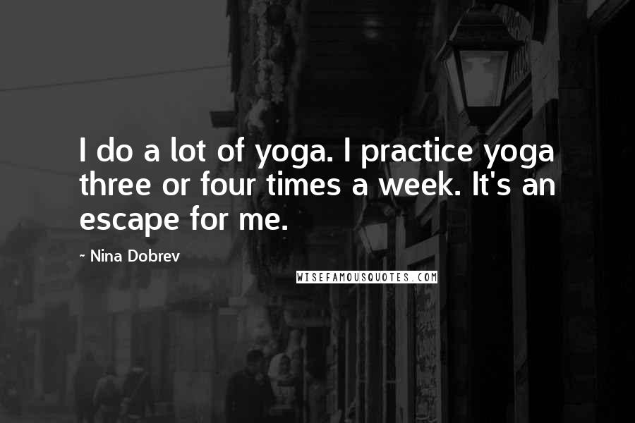 Nina Dobrev Quotes: I do a lot of yoga. I practice yoga three or four times a week. It's an escape for me.