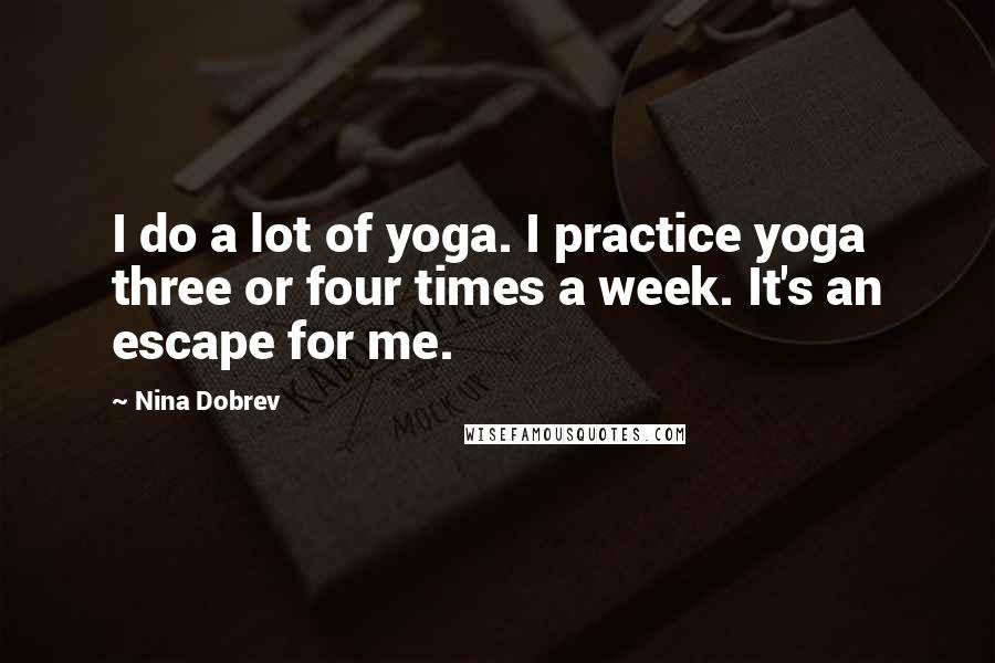 Nina Dobrev Quotes: I do a lot of yoga. I practice yoga three or four times a week. It's an escape for me.