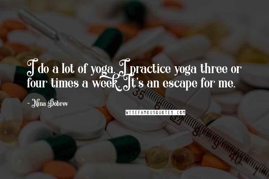 Nina Dobrev Quotes: I do a lot of yoga. I practice yoga three or four times a week. It's an escape for me.