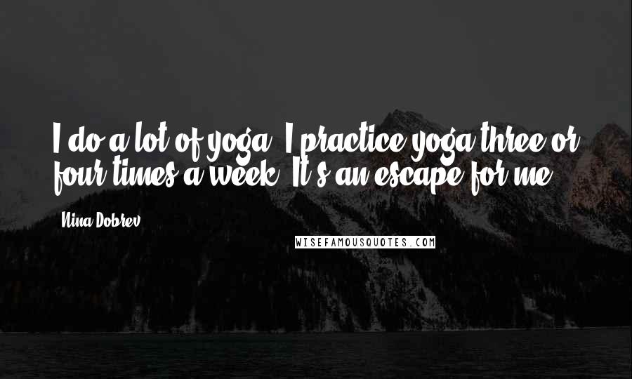 Nina Dobrev Quotes: I do a lot of yoga. I practice yoga three or four times a week. It's an escape for me.