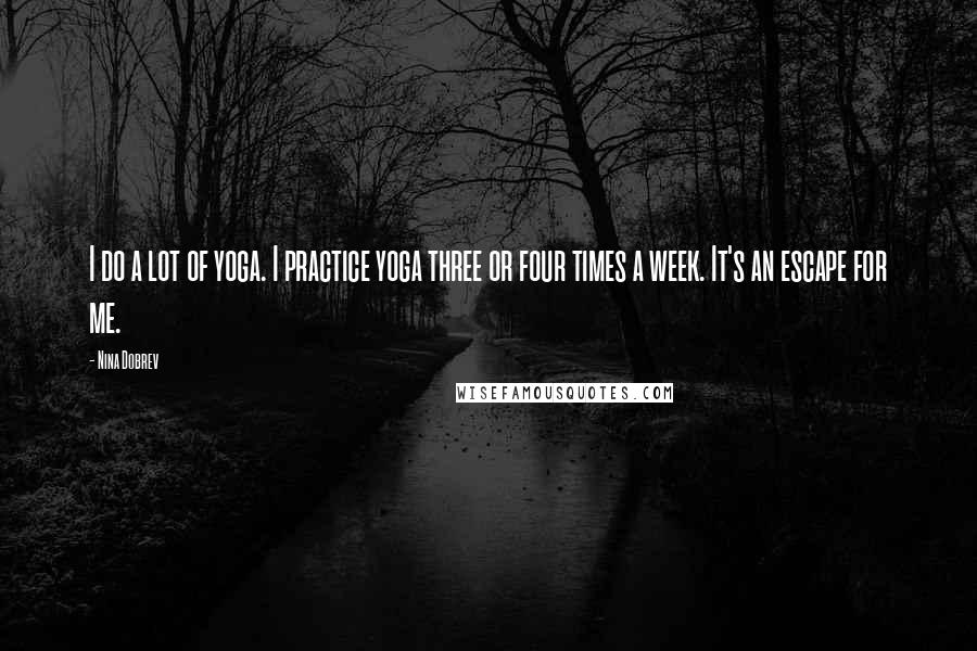 Nina Dobrev Quotes: I do a lot of yoga. I practice yoga three or four times a week. It's an escape for me.
