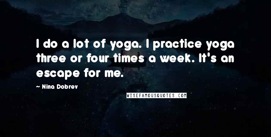 Nina Dobrev Quotes: I do a lot of yoga. I practice yoga three or four times a week. It's an escape for me.