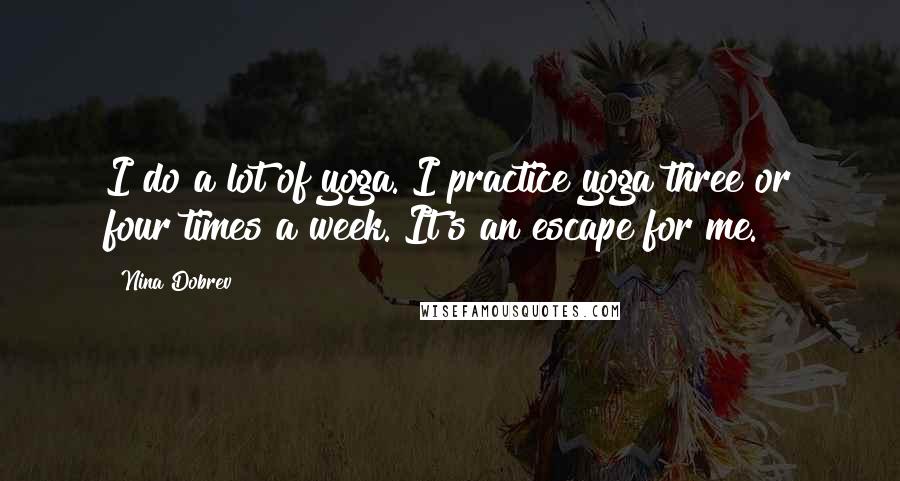 Nina Dobrev Quotes: I do a lot of yoga. I practice yoga three or four times a week. It's an escape for me.