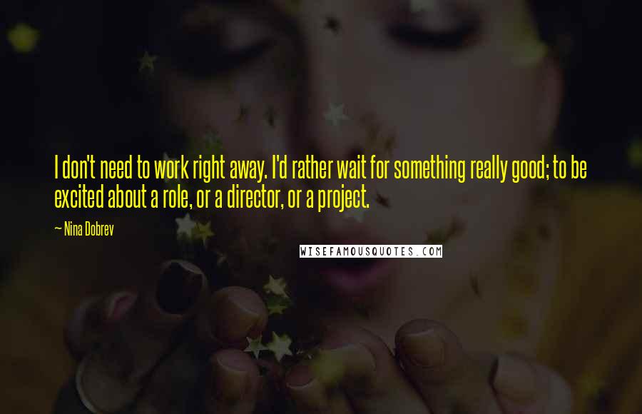 Nina Dobrev Quotes: I don't need to work right away. I'd rather wait for something really good; to be excited about a role, or a director, or a project.