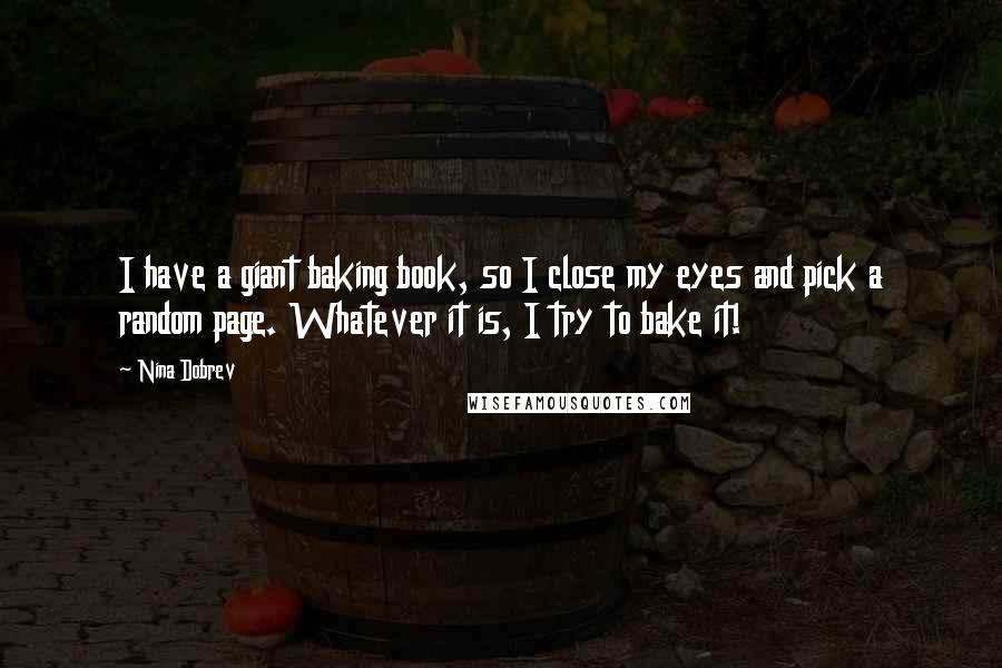 Nina Dobrev Quotes: I have a giant baking book, so I close my eyes and pick a random page. Whatever it is, I try to bake it!