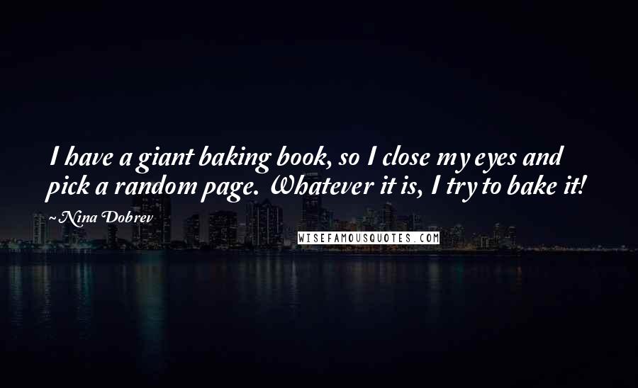 Nina Dobrev Quotes: I have a giant baking book, so I close my eyes and pick a random page. Whatever it is, I try to bake it!