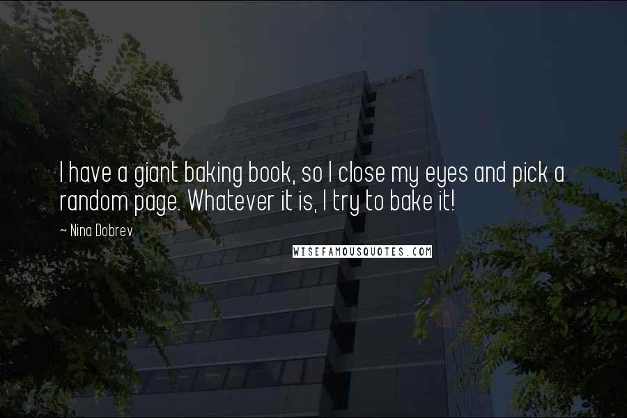 Nina Dobrev Quotes: I have a giant baking book, so I close my eyes and pick a random page. Whatever it is, I try to bake it!