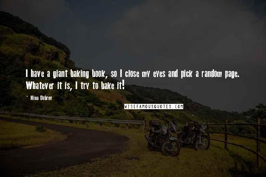 Nina Dobrev Quotes: I have a giant baking book, so I close my eyes and pick a random page. Whatever it is, I try to bake it!