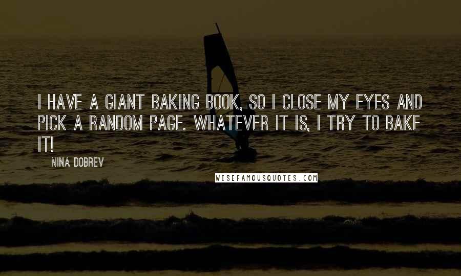 Nina Dobrev Quotes: I have a giant baking book, so I close my eyes and pick a random page. Whatever it is, I try to bake it!