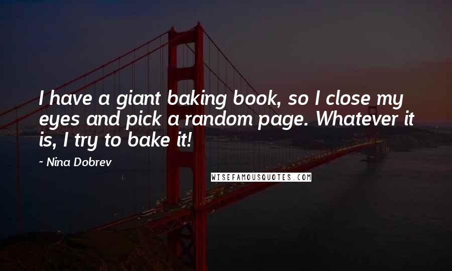 Nina Dobrev Quotes: I have a giant baking book, so I close my eyes and pick a random page. Whatever it is, I try to bake it!