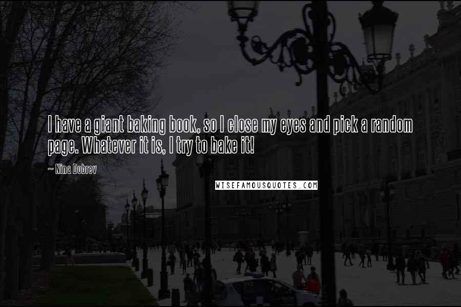 Nina Dobrev Quotes: I have a giant baking book, so I close my eyes and pick a random page. Whatever it is, I try to bake it!