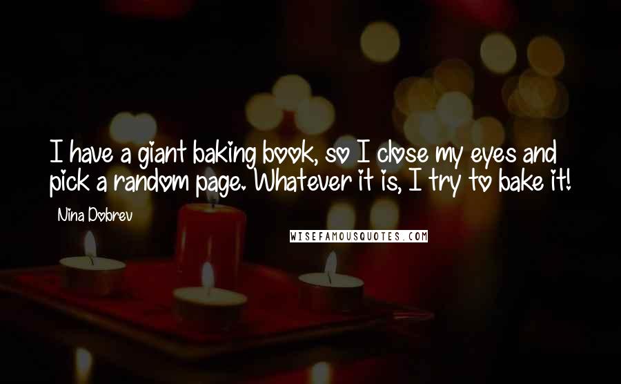 Nina Dobrev Quotes: I have a giant baking book, so I close my eyes and pick a random page. Whatever it is, I try to bake it!