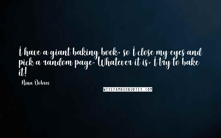 Nina Dobrev Quotes: I have a giant baking book, so I close my eyes and pick a random page. Whatever it is, I try to bake it!