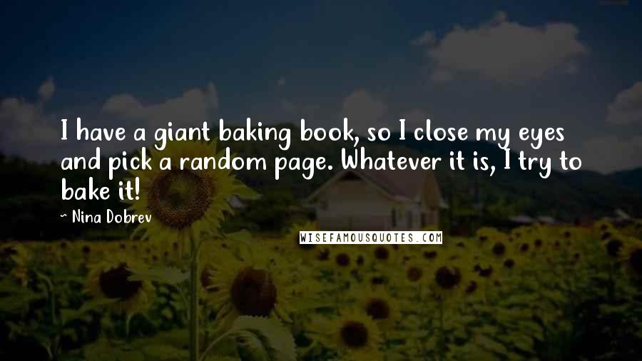 Nina Dobrev Quotes: I have a giant baking book, so I close my eyes and pick a random page. Whatever it is, I try to bake it!