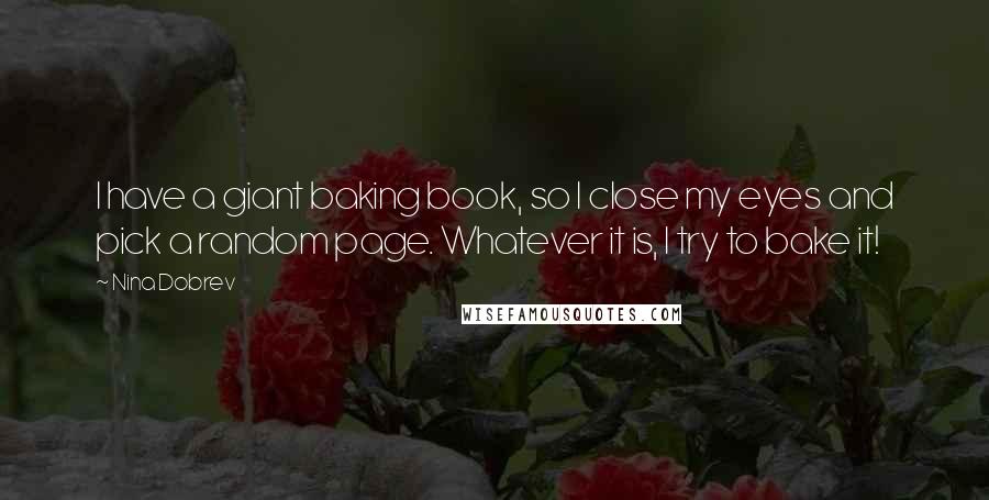 Nina Dobrev Quotes: I have a giant baking book, so I close my eyes and pick a random page. Whatever it is, I try to bake it!