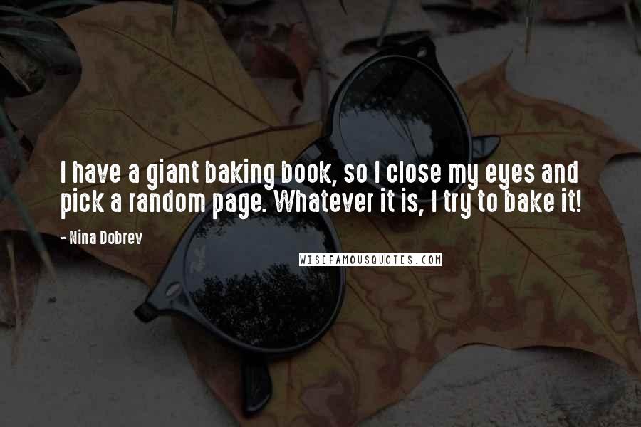 Nina Dobrev Quotes: I have a giant baking book, so I close my eyes and pick a random page. Whatever it is, I try to bake it!