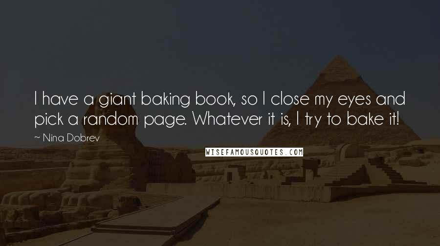 Nina Dobrev Quotes: I have a giant baking book, so I close my eyes and pick a random page. Whatever it is, I try to bake it!