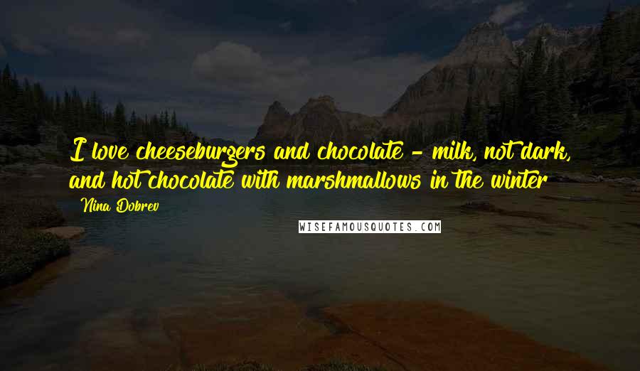 Nina Dobrev Quotes: I love cheeseburgers and chocolate - milk, not dark, and hot chocolate with marshmallows in the winter!