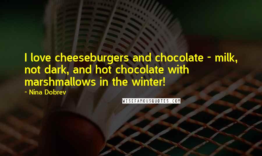 Nina Dobrev Quotes: I love cheeseburgers and chocolate - milk, not dark, and hot chocolate with marshmallows in the winter!