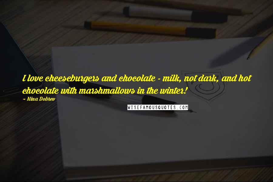 Nina Dobrev Quotes: I love cheeseburgers and chocolate - milk, not dark, and hot chocolate with marshmallows in the winter!