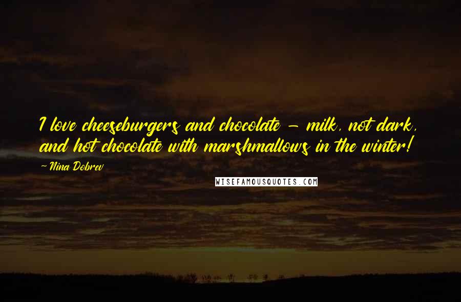 Nina Dobrev Quotes: I love cheeseburgers and chocolate - milk, not dark, and hot chocolate with marshmallows in the winter!