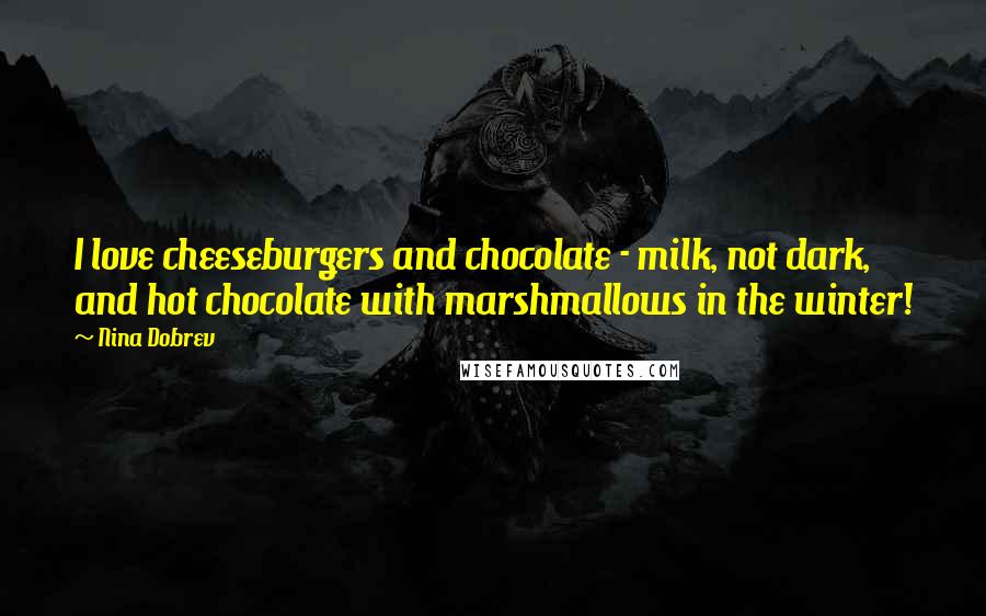 Nina Dobrev Quotes: I love cheeseburgers and chocolate - milk, not dark, and hot chocolate with marshmallows in the winter!