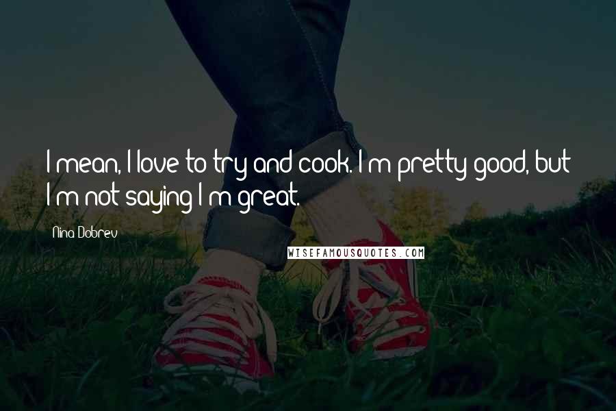 Nina Dobrev Quotes: I mean, I love to try and cook. I'm pretty good, but I'm not saying I'm great.