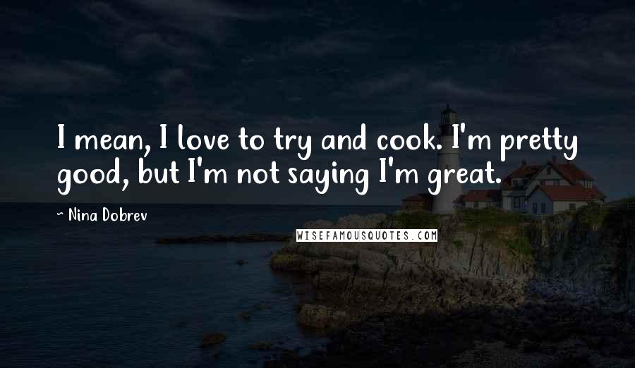 Nina Dobrev Quotes: I mean, I love to try and cook. I'm pretty good, but I'm not saying I'm great.