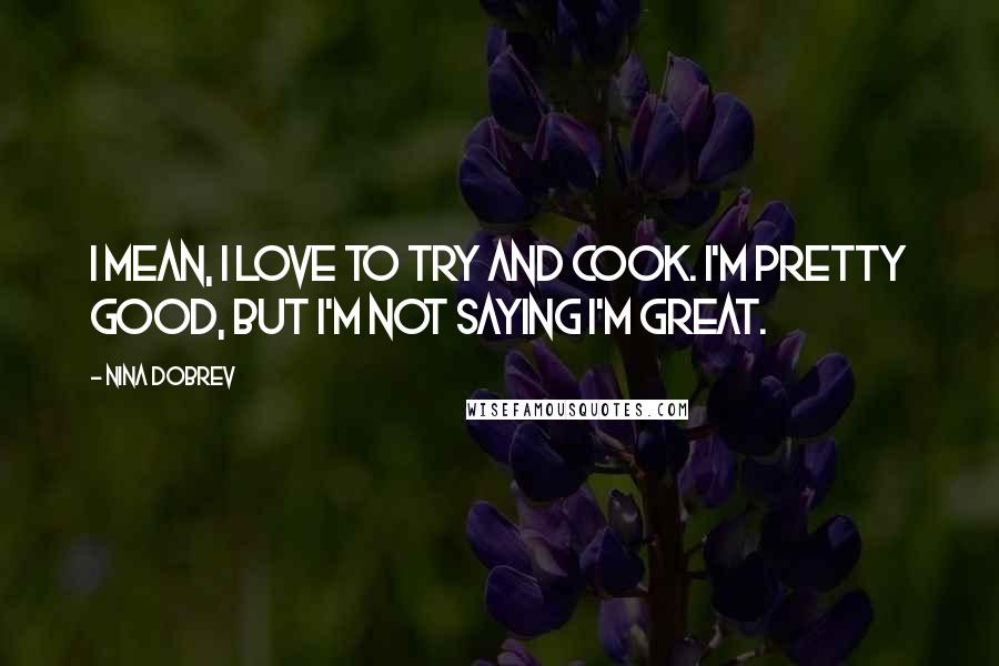 Nina Dobrev Quotes: I mean, I love to try and cook. I'm pretty good, but I'm not saying I'm great.