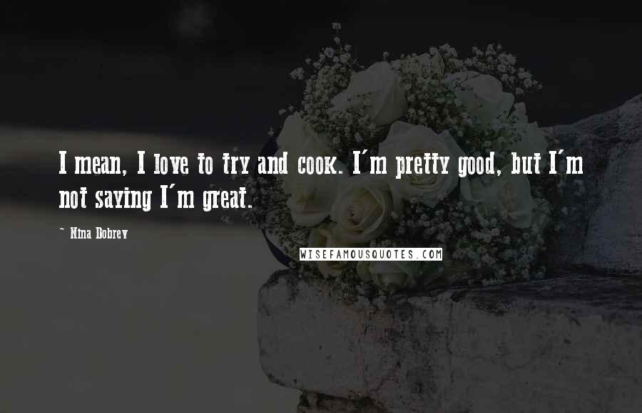 Nina Dobrev Quotes: I mean, I love to try and cook. I'm pretty good, but I'm not saying I'm great.