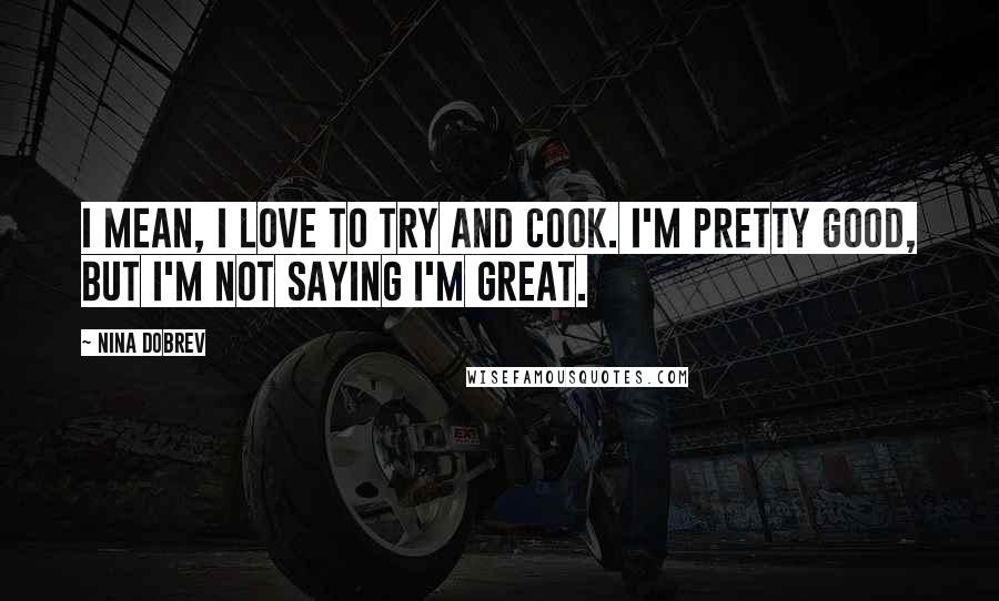 Nina Dobrev Quotes: I mean, I love to try and cook. I'm pretty good, but I'm not saying I'm great.