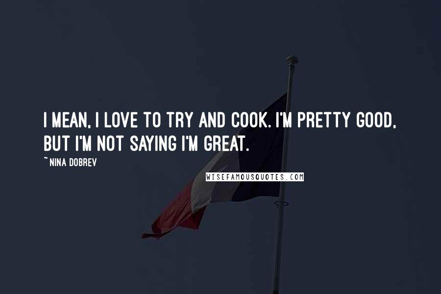 Nina Dobrev Quotes: I mean, I love to try and cook. I'm pretty good, but I'm not saying I'm great.